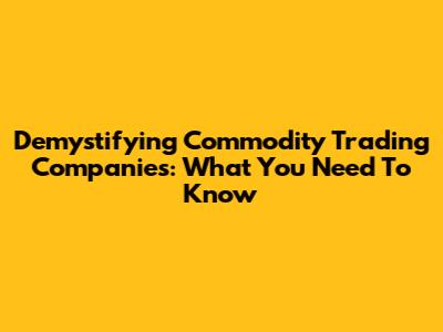 Demystifying Commodity Trading Companies: What You Need To Know