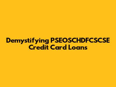 Demystifying PSEOSCHDFCSCSE Credit Card Loans