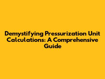 Demystifying Pressurization Unit Calculations: A Comprehensive Guide