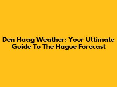 Den Haag Weather: Your Ultimate Guide To The Hague Forecast