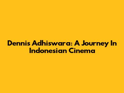 Dennis Adhiswara: A Journey In Indonesian Cinema