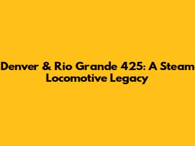 Denver & Rio Grande 425: A Steam Locomotive Legacy