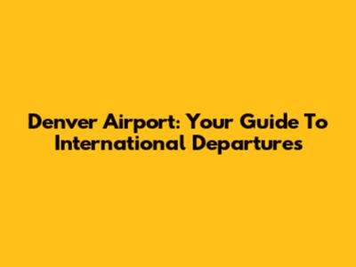 Denver Airport: Your Guide To International Departures