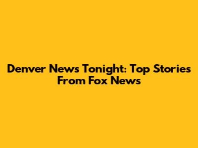 Denver News Tonight: Top Stories From Fox News