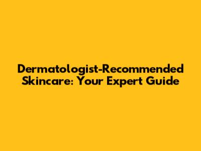 Dermatologist-Recommended Skincare: Your Expert Guide