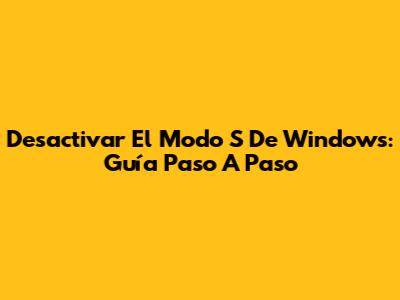 Desactivar El Modo S De Windows: Guía Paso A Paso