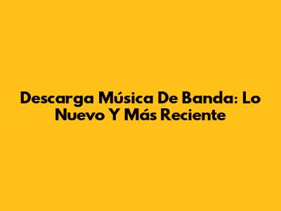 Descarga Música De Banda: Lo Nuevo Y Más Reciente