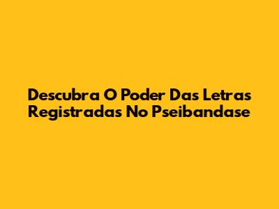 Descubra O Poder Das Letras Registradas No Pseibandase