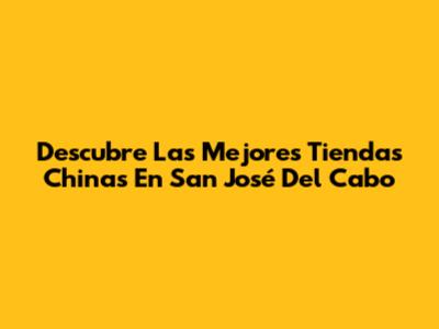 Descubre Las Mejores Tiendas Chinas En San José Del Cabo