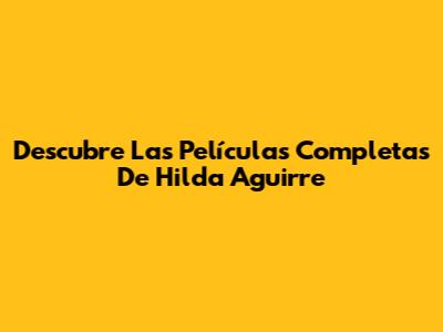 Descubre Las Películas Completas De Hilda Aguirre
