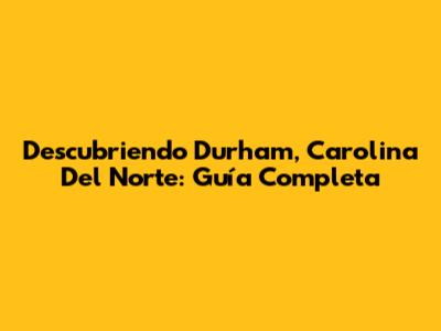 Descubriendo Durham, Carolina Del Norte: Guía Completa