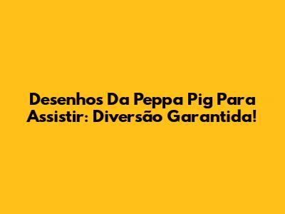 Desenhos Da Peppa Pig Para Assistir: Diversão Garantida!