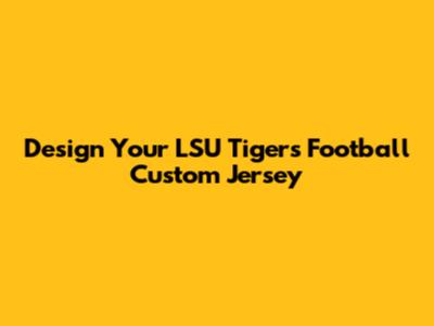 Design Your LSU Tigers Football Custom Jersey