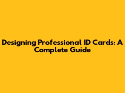 Designing Professional ID Cards: A Complete Guide