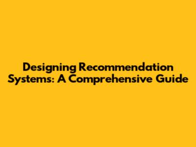 Designing Recommendation Systems: A Comprehensive Guide