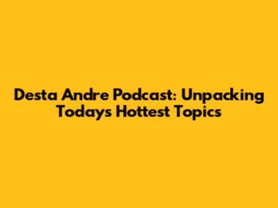 Desta Andre Podcast: Unpacking Today's Hottest Topics