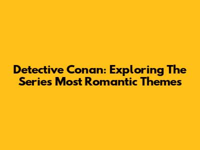 Detective Conan: Exploring The Series' Most Romantic Themes