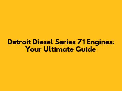Detroit Diesel Series 71 Engines: Your Ultimate Guide