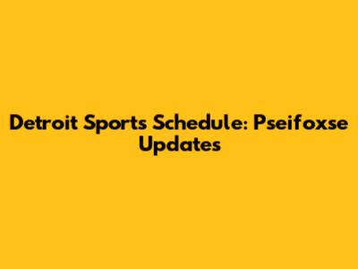 Detroit Sports Schedule: Pseifoxse Updates