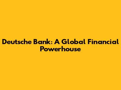 Deutsche Bank: A Global Financial Powerhouse