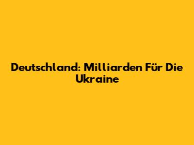 Deutschland: Milliarden Für Die Ukraine