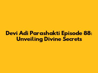 Devi Adi Parashakti Episode 88: Unveiling Divine Secrets