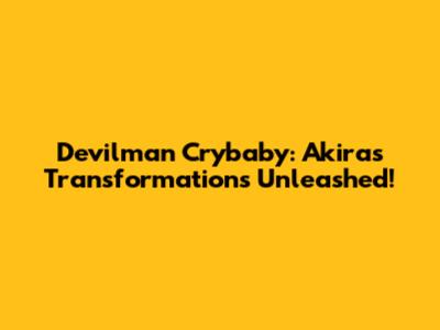 Devilman Crybaby: Akira's Transformations Unleashed!