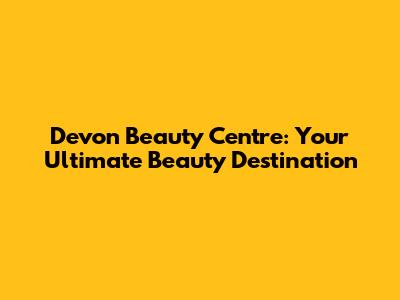 Devon Beauty Centre: Your Ultimate Beauty Destination