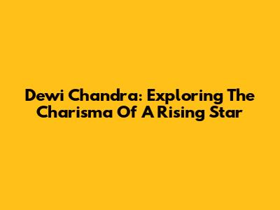 Dewi Chandra: Exploring The Charisma Of A Rising Star