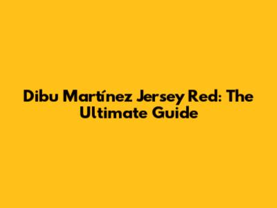 Dibu Martínez Jersey Red: The Ultimate Guide