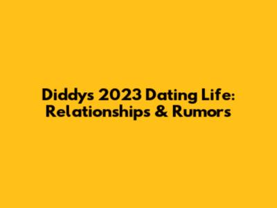 Diddy's 2023 Dating Life: Relationships & Rumors