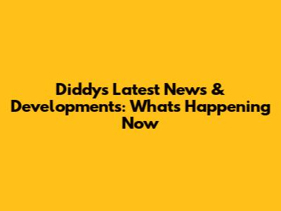 Diddy's Latest News & Developments: What's Happening Now