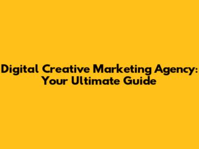 Digital Creative Marketing Agency: Your Ultimate Guide