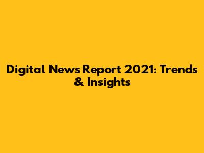 Digital News Report 2021: Trends & Insights