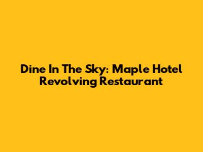 Dine In The Sky: Maple Hotel Revolving Restaurant