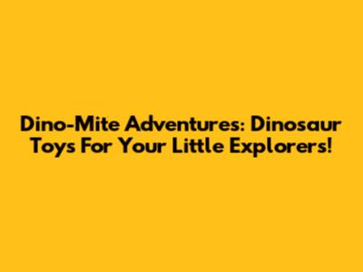 Dino-Mite Adventures: Dinosaur Toys For Your Little Explorers!