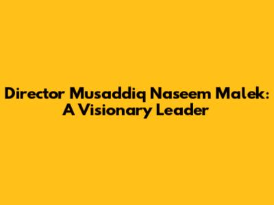 Director Musaddiq Naseem Malek: A Visionary Leader