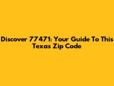 Discover 77471: Your Guide To This Texas Zip Code