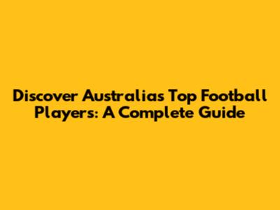 Discover Australia's Top Football Players: A Complete Guide