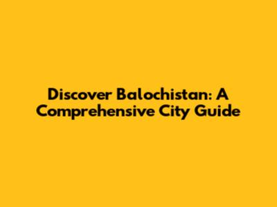 Discover Balochistan: A Comprehensive City Guide