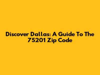 Discover Dallas: A Guide To The 75201 Zip Code