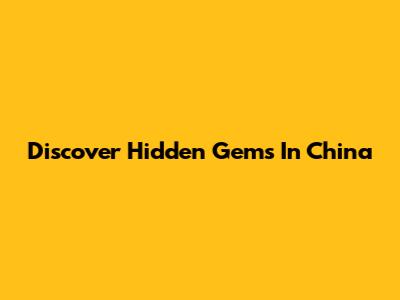 Discover Hidden Gems In China