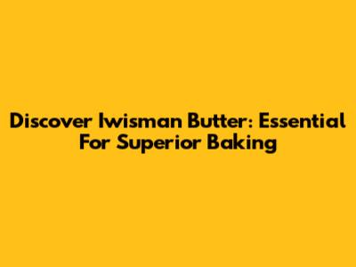 Discover Iwisman Butter: Essential For Superior Baking