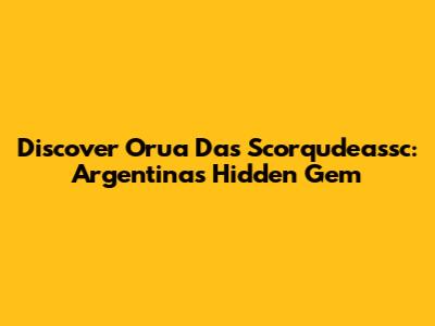 Discover Orua Das Scorqudeassc: Argentina's Hidden Gem
