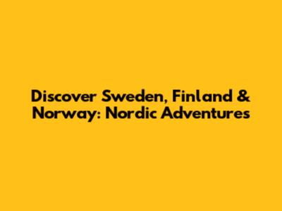 Discover Sweden, Finland & Norway: Nordic Adventures