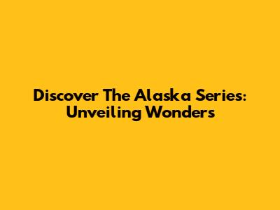 Discover The Alaska Series: Unveiling Wonders