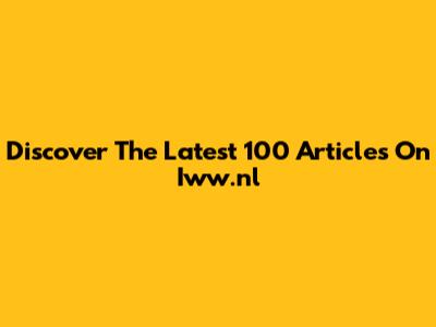 Discover The Latest 100 Articles On Iww.nl