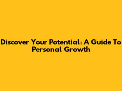 Discover Your Potential: A Guide To Personal Growth