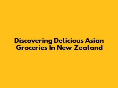 Discovering Delicious Asian Groceries In New Zealand