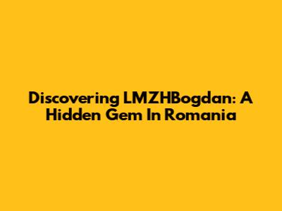 Discovering LMZHBogdan: A Hidden Gem In Romania